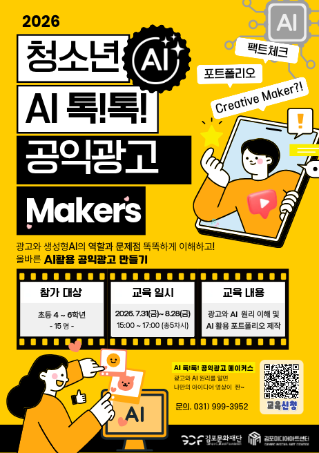 청소년 AI 톡!톡! 공익광고 메이커스. 광고와 생성형 AI 역할과 문제점을 똑똑하게 이해하고! 올바른 AI활용 공익광고 만들기. -참가대상 초등4~6학년. 15명. -교육일시: 7월31일에서 8월 28일 15:00~17:00.  -교육내용 광고와 AI원리 이해 및 AI 활용 포트폴리오 제작. AI 톡!콕! 공익광고 메이커스. 광고와 AI원리를 알면 나만의 아이디어 영상이 짠~. 문의 031)999-3952