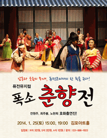 감동과 웃음의 무대, 퓨전코미디의 한 획을 긋다! 퓨전뮤지컬 폭소 춘향전 전원주, 최주봉, 노현희 호화출연진! 2014. 1.25(토) 15:00, 19:00 김포아트홀 입장료 : R석 3만원, S석 2만원, A석 1만원 / 문의 : 031-996-1603