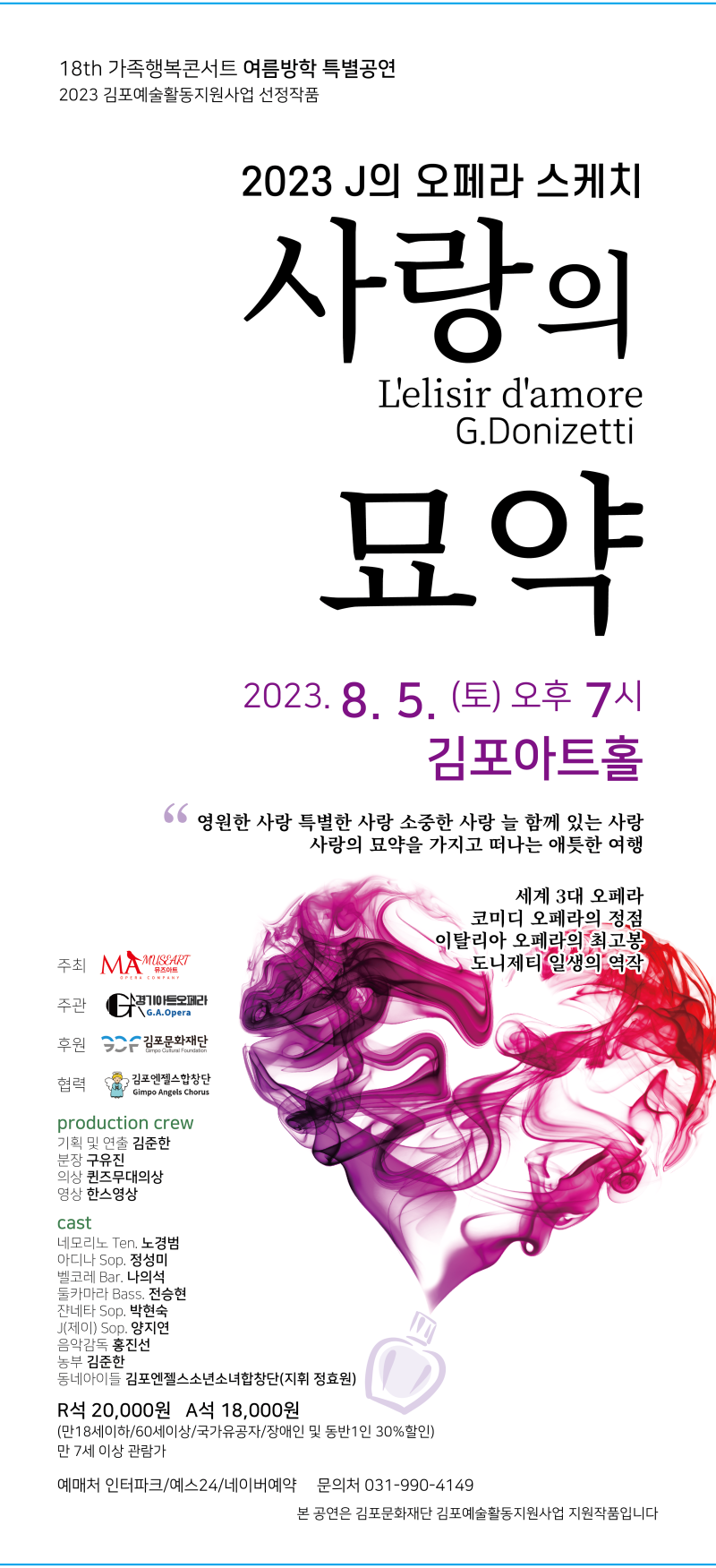 18th 가족행복콘서트 여름방학 특별공연
2023 김포예술활동지원사업 선정작품

2023 J의 오페라 스케치
사랑의
L'elisir d'amore
G.Donizetti
묘약
2023.8. 5. (토) 오후 7시
김포아트홀
영원한 사랑 특별한 사랑 소중한 사랑 늘 함께 있는 사랑
사랑의 묘약을 가지고 떠나는 애틋한 여행

세계 3대 오페라
코미디 오페라의 최고봉
도니제티 일생의 역작