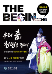 THE BEGINING 김포아트홀 2014 상반기 프로그램 우리 춤, 천년을 걷다! 경기도립무용단 천 년의 유산(千年遺産) 2014. 4월 3일(목) 19:00 티켓금액:R석 2만원/S석 1만원 김포아트홀