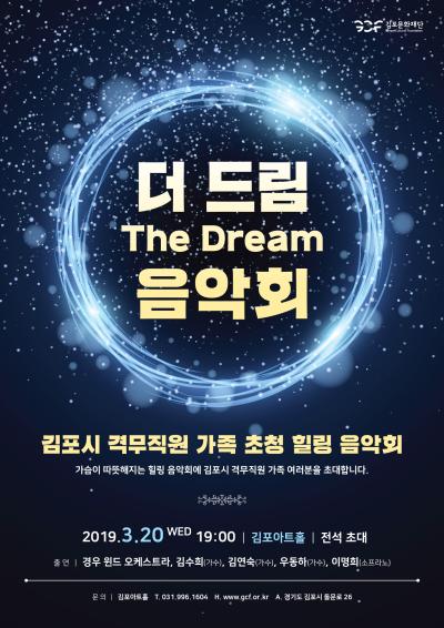 더 드림 The Dream 음악회 김포시 격무직원 가족 초청 힐링 음악회 가슴이 따뜻해지는 힐링 음악회에 김포시 격무직원 가족 여러분을 초대합니다. 2019.3.20 WED 19:00 | 김포아트홀 | 전석 초대 출연|경우 윈드 오케스트라, 김수희(가수), 김연숙(가수), 우동하(가수), 이명희(소프라노)