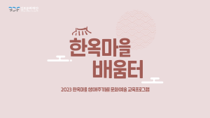 [김포아트빌리지 한옥마을] 2023 생애주기별 문화예술 교육프로그램 〈한옥마을 배움터〉