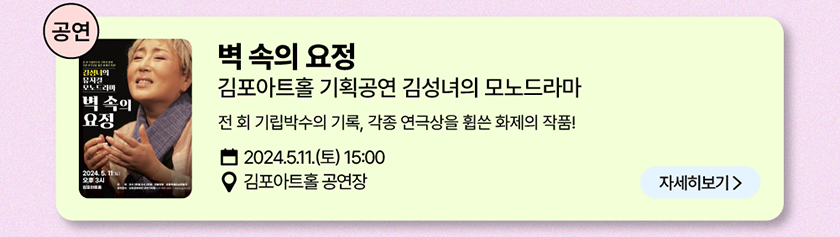 공연: 벽 속의 요정 김포아트홀 기획공연 김성녀의 모노드라마 전 회 기립박수의 기록, 각종 연극상을 휩쓴 화제의 작품! 2024년 5월 11일(토요일 15시), 장소-김포아트홀 공연장/자세히보기