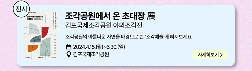 전시: 조각공원에서 온 초대장 展, 김포국제조각공원 야외조각전 조각공원의 아름다운 자연을 배경으로 조각예술에 빠져보세요. 2024년 4월 15일(월)~6월 30일(일), 장소-김포국제조각공원/자세히 보기