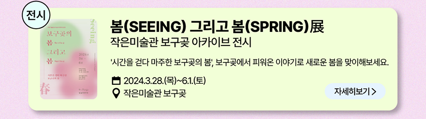 전시: 봄(SEEING) 그리고 봄(SPRING)展 작은 미술관 보구곶 아카이브 전시, 시간을 걷다 마주한 보구곶의 봄, 보구곶에서 피워온 이야기와 함께 새로운 봄을 맞이해보세요! 2024년 3월 28일(목)~6월 1일(토), 장소-작은미술관 보구곶/자세히 보기