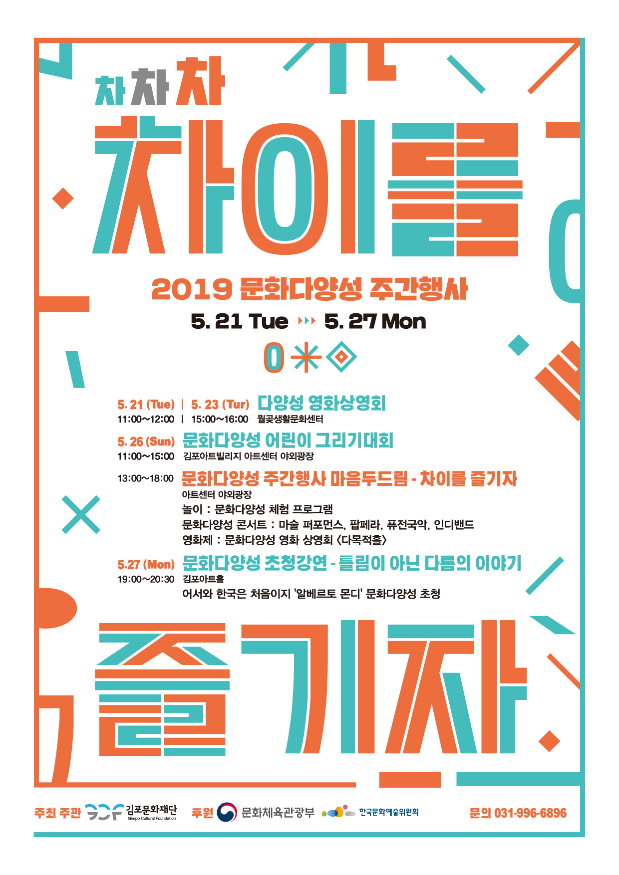 2019 문화다양성 주간행사 5. 21 Tue ▶ 5. 27 Mon
5. 21 (Tue) | 5. 23 (Tur) 11:00~12:00 | 15:00~16:00 월곶생활문화센터 5. 26 (Sun) 문화다양성 어린이 그리기대회 11:00~15:00 김포아트빌리지 아트센터 야외광장 13:00~18:00 문화다양성 주간행사 마음두드림 - 차이를 즐기자
아트센터 야외광장 놀이 : 문화다양성 체험 프로그램 문화다양성 콘서트 : 마술 퍼포먼스, 팝페라, 퓨전국악, 인디밴드
영화제 : 문화다양성 영화 상영회 (다목적홀) 5.27 (Mon) 문화다양성 초청강연 - 틀림이 아닌 다름의 이야기 19:00~20:30 김포아트홀
어서와 한국은 처음이지 '알베르토 몬디' 문화다양성 초청
주최 주관
2 - 김포문화재단 후원 이 문화체육관광부
이는 한국문화예술위원의
문의 031-996-6896
