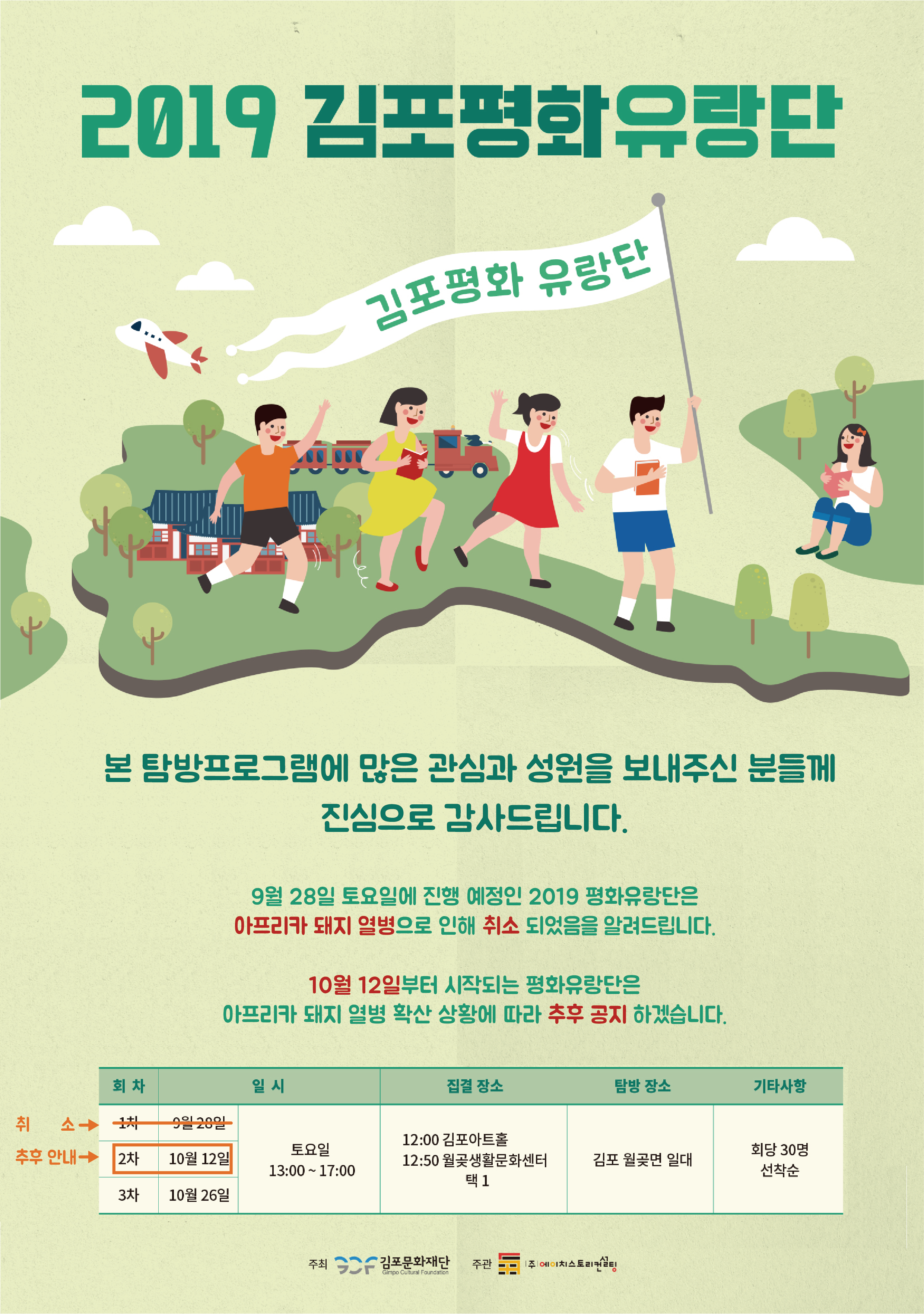 2019 김포평화유랑단
김포평화 유랑단
본 탐방프로그램에 많은 관심과 성원을 보내주신 분들께
진심으로 감사드립니다.
| 9월 28일 토요일에 진행 예정인 2019 평화유랑단은 아프리카 돼지 열병으로 인해 취소 되었음을 알려드립니다.
| 10월 12일부터 시작되는 평화유랑단은 아프리카 돼지 열병 확산 상황에 따라 추후 공지 하겠습니다.
회차
일시
집결장소
탐방 장소 
기타사항
취소→ 치 19일 28일 | 추후 안내 2차 | 10월 12일
토요일 13:00 ~ 17:00
12:00 김포아트홀 12:50 월곶생활문화센터
김포 월곶면 일대
회당 30명 선착순
택1
3차 | 10월 26일
주최
- 김포문화재단 | 주관
|주|예이치스토리
Gimpo Cultural Foundation
