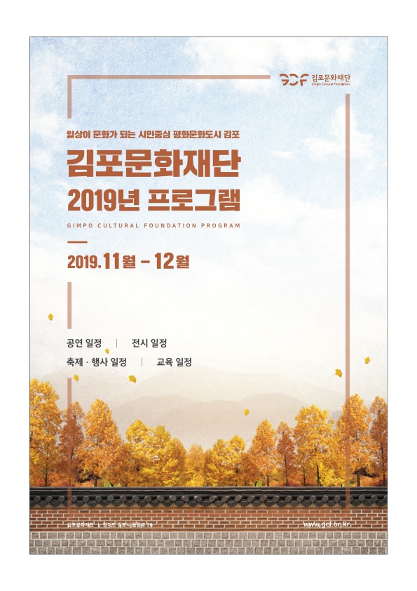 SCF 김포문화재단
일상이 문화가 되는 시민중심 평화문화도시 김포
김포문화재단 2019년 프로그램
GIMPO CULTURAL FOUNDATION PROGRAM
2019.11월 - 12월
공연 일정 | 전시 일정 축제·행사 일정 | 교육 일정
www.get.or.kr
