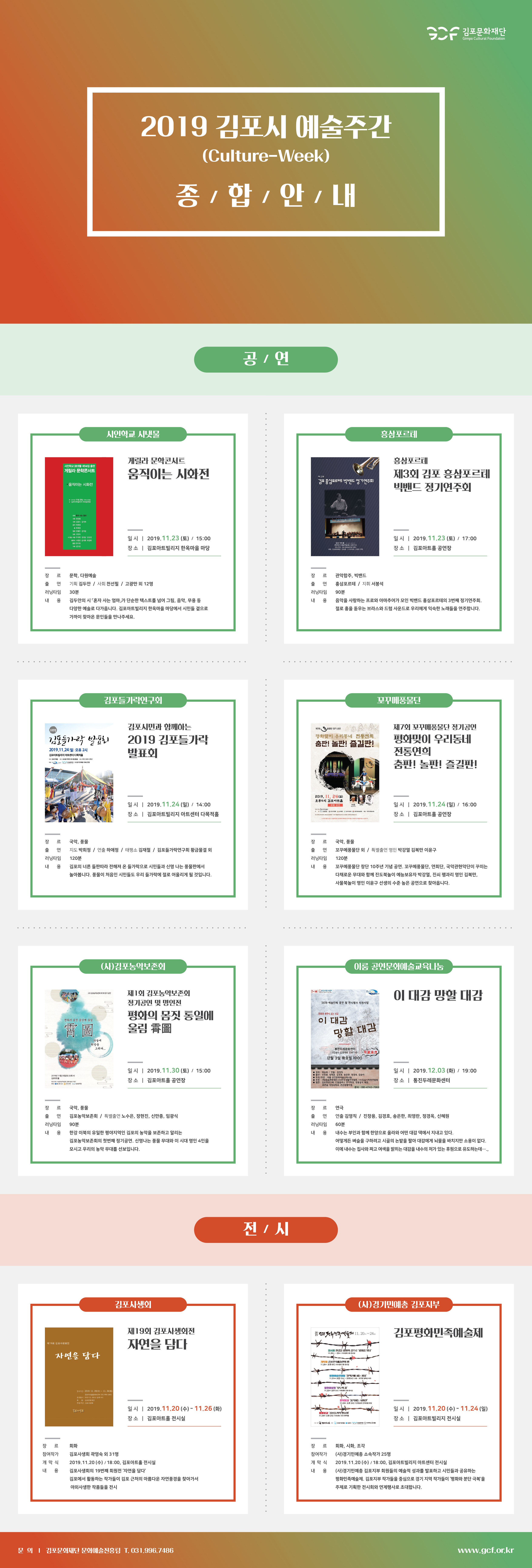 김포문화재단
Gimpo Cultural Foundation
2019 김포시 예술주간
(Culture-Week) 종 / 합 / 안내
공 / 연
|
시인학교 시냇물
|
흥삼포르데
게릴라 문학콘서트
시인학교 냇물 제14집 출판 게릴라 문학콘서트
(
움직이는 시화전
흥삼포르데. 제3회 김포 흥삼포르테 빅밴드 정기연주회
3 회
김포 홍삼포르테 빅밴드 정기연주회
• 움직이는 시화전
2019년 11월 23일 오후4시 국 김포아트빌리지 야외공연장
로드 연우.
주제 혼자 사는 엄마 사회 전선필 시회 김종도 김시하 음악 박희정
출하예정 힘할 민주 김미림
방송 심상숙 시는 사람 주석희 강성남 김유정
출연진 고광만 운석화 최정화 촬영 안수호 기획 김두한
일 시 | 2019.11.23 (토) / 15:00 장 소 | 김포아트빌리지 한옥마을 마당
김포 아트,
로 2019년 11월 23일 (토) 오후 5시
주최·주관 : 김포 홍상포르테 빅랜드 주 : 김포문 하단 / 김중. 고 20.31 / 고장초 270
일시 | 2019.11.23 (토) / 17:00 장 소 | 김포아트홀 공연장
장
|
르
-
출
연
출 연 러닝타임 내 용
문학, 다원예술 기획 김두안 / 사회 천선필 / 고광만 외 12명 30분 김두안의 시 혼자 사는 엄마가 단순한 텍스트를 넘어 그림, 음악, 무용 등 다양한 예술로 다가옵니다. 김포아트빌리지 한옥마을 마당에서 시민들 곁으로 가까이 찾아온 문인들을 만나주세요.
러닝타임 내 용
관악합주, 빅밴드 흥삼포르테 / 지휘 서봉석 90분 음악을 사랑하는 프로와 아마추어가 모인 빅밴드 흥삼포르테의 3번째 정기연주회. 절로 흥을 돋우는 브라스와 드럼 사운드로 우리에게 익숙한 노래들을 연주합니다.
|
김포들가락연구회 -
|
꼬꾸메풍물단
2019
제7회
풍물단 정기 공연
포기라 발
김포시민과 함께하는 2019 김포들가락 발표회
평화맞이 응리동네 전통연희 춤판! 놀판! 즐길판!
제7회 꼬꾸풍물단 정기공연 평화맞이 우리동네 전동연히 춤판! 놀판! 즐길판!
2019.11.24(일) 오후 2시 김포아트빌리지 아트센터 다목적홀 김민 김포를가락연구 금 문의 010-135-751
S 재단 (사)기계 민속연한
2019. 11.24(일) 오나시 김포아트홀
무료 공연
강 예능
김만
일 시 | 2019.11.24 (일) / 14:00 장 소 | 김포아트빌리지 아트센터 다목적홀
단
일 시 | 2019.11.24 (일) / 16:00 장 소 | 김포아트홀 공연장
고 SEE 기공
후 본
200
변 전
지원을
니다.
물은 김포시시설관리
로시 사상 를 수 있다.
장
르
국악, 풍물 꼬꾸메풍물단 외 / 특별출연 명인 박강열 김복만 이윤구
연
장 르
연 러닝타임 내 용
국악, 풍물 지도 박희정 / 연출 하애정 / 태평소 김재철 / 김포들가락연구회 황금물결 외 120분 김포의 너른 들판따라 전해져 온 들가락으로 시민들과 신명 나는 풍물판에서 놀아봅니다. 풍물이 처음인 시민들도 우리 들가락에 절로 어울리게 될 것입니다.
120분
러닝타임 내 용
꼬꾸메풍물단 창단 10주년 기념 공연, 꼬꾸메풍물단, 연희단, 국악관현악단이 꾸미는 다채로운 무대와 함께 진도북놀이 예능보유자 박강열, 진쇠 꽹과리 명인 김복만, 사물북놀이 명인 이윤구 선생의 수준 높은 공연으로 찾아옵니다.
|
(사) 김포농악보존회
이룸 공연문화예술교육나눔
(사) 김포농악보존회 제1회 정기 공연
이 대감 망할 대감
'2019 예술단체 공연 및 전시행사 지원사업'
제1회 김포농악보존회 정기공연 및 명인전 평화의 몸짓 동일에 울림 寶圖
풍자와 해학이 있는 연극
평화의 몸짓 통일에 울림
이 대감
망할 대감.
하늘에 회망을
그리다...
통진두레문화센터 (김포시 김포대로 2347-8) 무료 공연 ! 12월 3일 화요일 19:00
2019년 11월 30일(토) 오후 3시 김포아트홀 주전 주최:
사 보 , 문화나 사망
김포시 1
일 시 | 2019.11.30 (토) / 15:00 장 소 | 김포아트홀 공연장
■ 원작 : 박승희 / 연출 : 김영직 ■ 출연 : 진창용, 장혜윤, 김경호, 송은한, 정경옥, 김승아 ■ 주최/주관 : 이룸 공연문화예술교육나눔 ■ 후원 : (재)김포문화재단 (사)한국생활연극협회, (사)김포시학원연합회 ■ 협찬 : 김포영광교회, 드림플러스 연기학원, 정통일식 해원. | 푸른솔 가정의학과, 큰손참붕어템.
문의 : 010-4743-7969
일시 | 2019.12.03 (화) / 19:00 장 소 | 통진두레문화센터
장
르
국악, 풍물
장
르
연
출 연 러닝타임 내 용
김포농악보존회 / 특별출연 노수은, 장현진, 신만종, 임광식 90분
러닝타임 내 용
연극 연출 김영직 / 진창용, 김경호, 송은한, 최영란, 정경옥, 신혜원 60분 내수는 부인과 함께 한양으로 올라와 어떤 대감 댁에서 지내고 있다. 어떻게든 벼슬을 구하려고 시골의 논밭을 팔아 대감에게 뇌물을 바치지만 소용이 없다.
한강 이북의 유일한 평야지역인 김포의 농악을 보존하고 알리는 김포농악보존회의 첫번째 정기공연, 신명나는 풍물 무대와 이 시대 명인 4인을 모시고 우리의 농악 무대를 선보입니다.
이에 내수는 집사와 짜고 여색을 밝히는 대감을 내수의 처가 있는 후원으로 유도하는데......
전 1시
김포사생회
(사)경기민예총 김포지부
지 11. 20~24
제19회 김포사생회전 자연을 담다.
김포평화민족예술제
제19회 김포 사생회전
전시회 한강을 평화의 강으로 '평화를 잇다. 11.2014 ~ 23 | 이트센터 2층 전시실
자연을 담다.
개막제 김포민족예술인의 밤 11.20~ 오후 6시 | 아트센터 2층 전시실
평화예술인행동 '철책선에 피는 E 11.211 오전 10시 ~ 오후3시 | 고은 ~ 보구 책선 따라
평화영상제 '유도의 꿈' 11.22 오후 5시 | 아트센터 2층 전시실
전시기간 : 2019, 11, 20(수) ~ 11. 26(화)
김포아트 리 (Tel 031 996 10631 초대일시 : 2019 11, 200수) 오후 6시 후 원 : 김포문화재단 주최 주관 : 김포사생회
문학분과 '움직이는 시화전' 11.23 토 오후 3시 | 아트빌리지 한옥마을 마당
김포사회
일 시 | 2019.11.20 (수) - 11.26 (화) 장 소 | 김포아트홀 전시실
품불분과 '김포들가락 발표회' 11.24 오후 2시 아트센터 1층 다목적을
일시 | 2019.11.20 (수) - 11.24 (일) 장 소 | 김포아트빌리지 전시실
새기만
김씨 20대
시인학교
장르 회화 참여작가 김포사생회 곽영숙 외 31명 개막식 2019.11.20 (수) / 18:00, 김포아트홀 전시실 내 용 - 김포사생회의 19번째 회원전 '자연을 담다'
김포에서 활동하는 작가들이 김포 근처의 아름다운 자연풍경을 찾아가서 야외사생한 작품들을 전시
장 르 참여작가 개막식 내 용
회화, 시화, 조각 (사)경기민예총 소속작가 25명 2019.11.20 (수) / 18:00, 김포아트빌리지 아트센터 전시실 (사)경기민예총 김포지부 회원들의 예술적 성과를 발표하고 시민들과 공유하는 평화민족예술제, 김포지부 작가들을 중심으로 경기 지역 작가들이 '평화와 분단 극복'을 주제로 기획한 전시회와 연계행사로 초대합니다.
문의 | 김포문화재단 문화예술진흥팀 T. 031.996.7486
www.gcf.or.kr