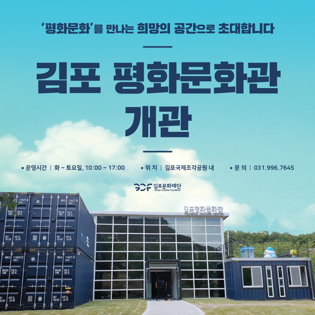평화문화'를 만나는 희망의 공간으로 초대합니다
김포 평화문화관
개관
• 운영시간 | 화 ~ 토요일, 10:00 ~ 17:00
● 위 치 | 김포국제조각공원 내
• 문의 | 031.996.7645
김포문화재단